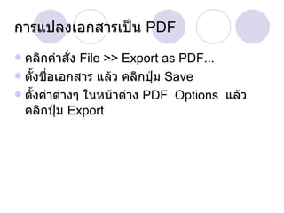 การแปลงเอกสารเป็น  PDF คลิกคำสั่ง  File >> Export as PDF... ตั้งชื่อเอกสาร แล้ว คลิกปุ่ม  Save ตั้งค่าต่างๆ ในหน้าต่าง  PDF  Options  แล้วคลิกปุ่ม  Export 