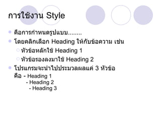 การใช้งาน  Style คือการกำหนดรูปแบบ ........ โดยคลิกเลือก  Heading  ให้กับข้อความ เช่น  หัวข้อหลักใช้  Heading 1 หัวข้อรองลงมาใช้  Heading 2 โปรแกรมจะนำไปประมวลผลแค่  3  หัวข้อ คือ  -  Heading 1    - Heading 2    - Heading 3 