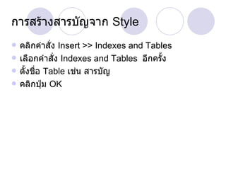 การสร้างสารบัญจาก  Style คลิกคำสั่ง  Insert >> Indexes and Tables เลือกคำสั่ง  Indexes and Tables  อีกครั้ง ตั้งชื่อ  Table  เช่น สารบัญ คลิกปุ่ม  OK 