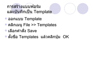 การสร้างแบบฟอร์ม และบันทึกเป็น  Template ออกแบบ  Template คลิกเมนู  File >> Templates เลือกคำสั่ง  Save ตั้งชื่อ  Templates  แล้วคลิกปุ่ม  OK 
