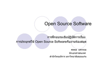 Open Source Software การฝึกอบรมเชิงปฏิบัติการเรื่อง  การประยุกต์ใช้  Open Source Software กับงานห้องสมุด ศตพล  ยศกรกุล นักเอกสารสนเทศ  สำนักวิทยบริการ มหาวิทยาลัยขอนแก่น 