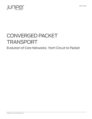 White Paper
Copyright © 2013, Juniper Networks, Inc.	 1
CONVERGED PACKET
TRANSPORT
Evolution of Core Networks: from Circuit to Packet
 