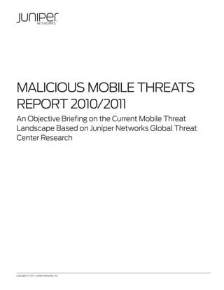 MalICIous MobIle ThreaTs
reporT 2010/2011
an objective briefing on the Current Mobile Threat
landscape based on Juniper Networks Global Threat
Center research




Copyright © 2011, Juniper Networks, Inc.	            1
 