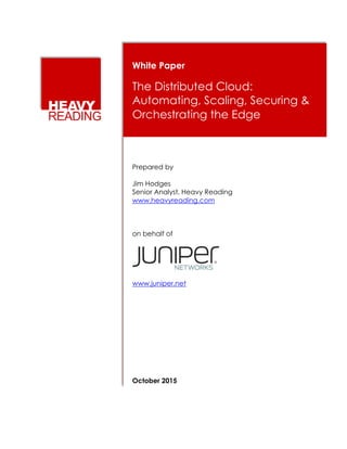 White Paper
The Distributed Cloud:
Automating, Scaling, Securing &
Orchestrating the Edge
Prepared by
Jim Hodges
Senior Analyst, Heavy Reading
www.heavyreading.com
on behalf of
www.juniper.net
October 2015
 