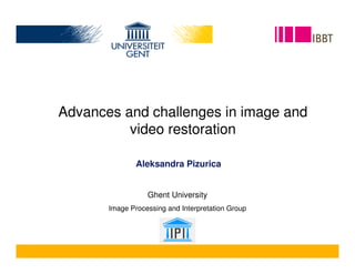 Advances and challenges in image and
          video restoration

               Aleksandra Pizurica


                  Ghent University
       Image Processing and Interpretation Group
 