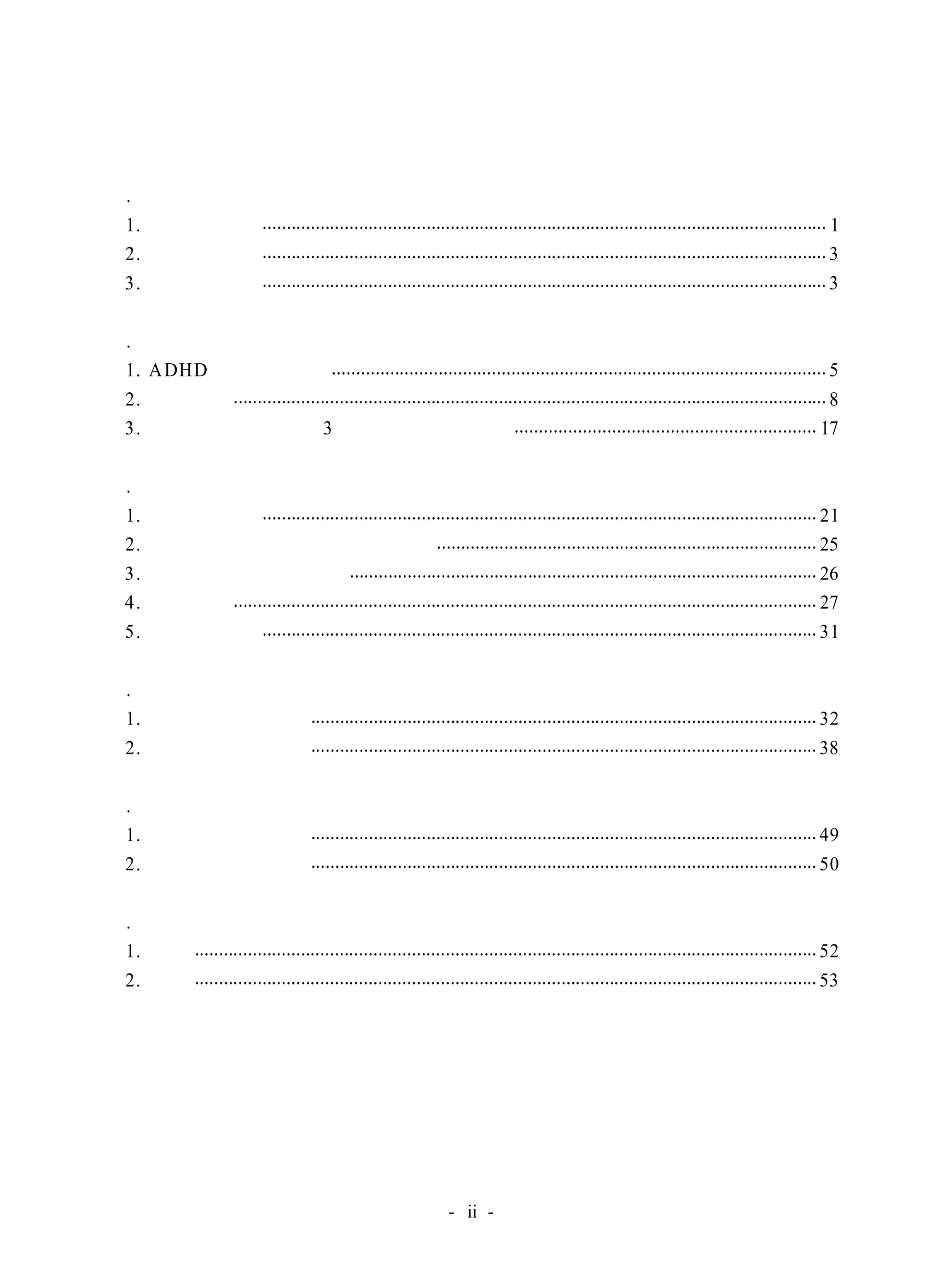 목 차 
Ⅰ. 서론 
1. 연구의 의의 1 
2. 연구의 목적 3 
3. 용어의 정의 3 
Ⅱ. 이론적 배경 
1. ADHD 아동의 특성 5 
2. 음악치료 8 
3. 리코더와 초등학교 3학년의 음악적 특성 17 
Ⅲ. 연구 방법 
1. 연구의 대상 21 
2. 대상 아동의 선별 및 측정 도구 25 
3. 표적행동의 선정 절차 26 
4. 실험설계 27 
5. 자료의 처리 31 
Ⅳ. 결과 
1. 표적 행동의 변화 32 
2. 학교 생활의 변화 38 
Ⅴ. 논의 
1. 방법에 대한 논의 49 
2. 결과에 대한 논의 50 
Ⅵ. 결론 및 제언 
1. 결론 52 
2. 제언 53 
참고문헌 
부록 
영문논문인준서 
영문초록 
- ii - 
 
