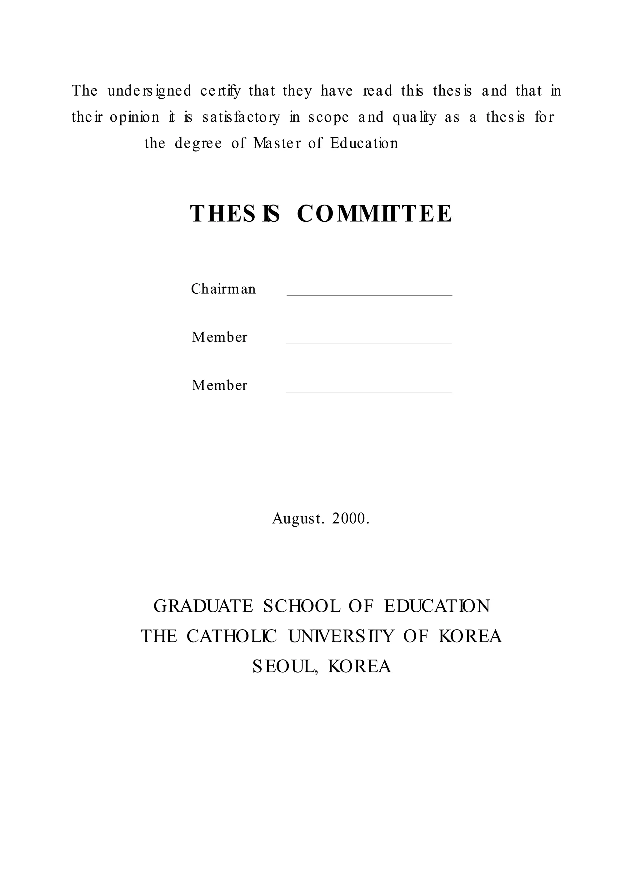 The unde rs igned ce rtify that they have read this thes is a nd that in 
the ir opinion it is s atisfa ctory in s cope a nd qua lity a s a thes is for 
the degre e of Ma ste r of Education 
THES IS COMMITTEE 
Chairman 
Member 
Member 
August. 2000. 
GRADUATE SCHOOL OF EDUCATION 
THE CATHOLIC UNIVERSITY OF KOREA 
SEOUL, KOREA 
 