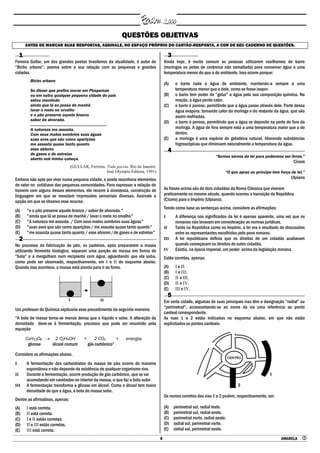 4 AMARELA 
QUESTÕES OBJETIVAS
ANTES DE MARCAR SUAS RESPOSTAS, ASSINALE, NO ESPAÇO PRÓPRIO DO CARTÃO-RESPOSTA, A COR DE SEU CADERNO DE QUESTÕES.
1
Ferreira Gullar, um dos grandes poetas brasileiros da atualidade, é autor de
“Bicho urbano”, poema sobre a sua relação com as pequenas e grandes
cidades.
Bicho urbano
Se disser que prefiro morar em Pirapemas
ou em outra qualquer pequena cidade do país
estou mentindo
ainda que lá se possa de manhã
lavar o rosto no orvalho
e o pão preserve aquele branco
sabor de alvorada.
.....................................................................
A natureza me assusta.
Com seus matos sombrios suas águas
suas aves que são como aparições
me assusta quase tanto quanto
esse abismo
de gases e de estrelas
aberto sob minha cabeça.
(GULLAR, Ferreira. Toda poesia. Rio de Janeiro:
José Olympio Editora, 1991)
Embora não opte por viver numa pequena cidade, o poeta reconhece elementos
de valor no cotidiano das pequenas comunidades. Para expressar a relação do
homem com alguns desses elementos, ele recorre à sinestesia, construção de
linguagem em que se mesclam impressões sensoriais diversas. Assinale a
opção em que se observa esse recurso.
(A) "e o pão preserve aquele branco / sabor de alvorada."
(B) "ainda que lá se possa de manhã / lavar o rosto no orvalho"
(C) "A natureza me assusta. / Com seus matos sombrios suas águas"
(D) "suas aves que são como aparições / me assusta quase tanto quanto"
(E) "me assusta quase tanto quanto /esse abismo/de gases e de estrelas"
2
No processo de fabricação de pão, os padeiros, após prepararem a massa
utilizando fermento biológico, separam uma porção de massa em forma de
“bola” e a mergulham num recipiente com água, aguardando que ela suba,
como pode ser observado, respectivamente, em I e II do esquema abaixo.
Quando isso acontece, a massa está pronta para ir ao forno.
Um professor de Química explicaria esse procedimento da seguinte maneira:
“A bola de massa torna-se menos densa que o líquido e sobe. A alteração da
densidade deve-se à fermentação, processo que pode ser resumido pela
equação
C6H12O6  2 C2H5OH + 2 CO2 + energia.
glicose álcool comum gás carbônico”
Considere as afirmações abaixo.
I A fermentação dos carboidratos da massa de pão ocorre de maneira
espontânea e não depende da existência de qualquer organismo vivo.
II Durante a fermentação, ocorre produção de gás carbônico, que se vai
acumulando em cavidades no interior da massa, o que faz a bola subir.
III A fermentação transforma a glicose em álcool. Como o álcool tem maior
densidade do que a água, a bola de massa sobe.
Dentre as afirmativas, apenas:
(A) I está correta.
(B) II está correta.
(C) I e II estão corretas.
(D) II e III estão corretas.
(E) III está correta.
3
Ainda hoje, é muito comum as pessoas utilizarem vasilhames de barro
(moringas ou potes de cerâmica não esmaltada) para conservar água a uma
temperatura menor do que a do ambiente. Isso ocorre porque:
(A) o barro isola a água do ambiente, mantendo-a sempre a uma
temperatura menor que a dele, como se fosse isopor.
(B) o barro tem poder de “gelar” a água pela sua composição química. Na
reação, a água perde calor.
(C) o barro é poroso, permitindo que a água passe através dele. Parte dessa
água evapora, tomando calor da moringa e do restante da água, que são
assim resfriadas.
(D) o barro é poroso, permitindo que a água se deposite na parte de fora da
moringa. A água de fora sempre está a uma temperatura maior que a de
dentro.
(E) a moringa é uma espécie de geladeira natural, liberando substâncias
higroscópicas que diminuem naturalmente a temperatura da água.
4
―Somos servos da lei para podermos ser livres.‖
Cícero
―O que apraz ao príncipe tem força de lei.‖
Ulpiano
As frases acima são de dois cidadãos da Roma Clássica que viveram
praticamente no mesmo século, quando ocorreu a transição da República
(Cícero) para o Império (Ulpiano).
Tendo como base as sentenças acima, considere as afirmações:
I A diferença nos significados da lei é apenas aparente, uma vez que os
romanos não levavam em consideração as normas jurídicas.
II Tanto na República como no Império, a lei era o resultado de discussões
entre os representantes escolhidos pelo povo romano.
III A lei republicana definia que os direitos de um cidadão acabavam
quando começavam os direitos de outro cidadão.
IV Existia, na época imperial, um poder acima da legislação romana.
Estão corretas, apenas:
(A) I e II.
(B) I e III.
(C) II e III.
(D) II e IV.
(E) III e IV.
5
Em certa cidade, algumas de suas principais vias têm a designação “radial” ou
“perimetral”, acrescentando-se ao nome da via uma referência ao ponto
cardeal correspondente.
As ruas 1 e 2 estão indicadas no esquema abaixo, em que não estão
explicitados os pontos cardeais.
Os nomes corretos das vias 1 e 2 podem, respectivamente, ser:
(A) perimetral sul, radial leste.
(B) perimetral sul, radial oeste.
(C) perimetral norte, radial oeste.
(D) radial sul, perimetral norte.
(E) radial sul, perimetral oeste.
 