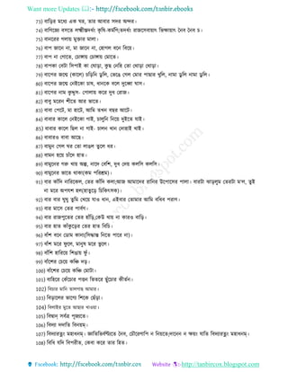 Want more Updates 
http://tanbircox.blogspot.com
73) বাররর মর য এক ঘর, োর আবার িদর অন্দর
74) বারণরেয বিরে েক্ষ্ম স্তদ েং কৃ রষ-কমেরণ;েদ েং রােরিবায়াৎ রভক্ষায়াৎ চনব চনব চ
75) বানররর েোয় মুিার মাো
76) বাপ োরন না, মা োরন না, তহােে বরন রবরয়
77) বাপ না তোরে, তচাঙ্গায় তচাঙ্গায় তমারে
78) বাপকা তবিা রিপাই কা তঘারা, কু ে তনরহ তো তথারা তথারা
79) বারপর েরন্ম (কারে) চরররন ডু রে, তভরে তেে তমার পাোর খুরে, নামা ডু রে নামা ডু রে
80) বারপর েরন্ম তনইরকা চাষ, ানরক বরে দুরব্বা ঘাি
81) বারপর নাম কু দ্দুি- তপাোয় করর দু তরাে
82) বাবু মররন শ রে আর ভারে
83) বাবা তপরি, মা হারি, আরম েখন বের আরি
84) বাবার কারে তনইরকা োই, চােুরন রনরয় দুইরে োই
85) বাবার কারে রেে না োই- চােন খান তদাহাই খাই
86) বাবারও বাবা আরে
87) বামুন তেে ঘর তো োেে েুরে র
88) বামন হরয় চােঁরদ হাে
89) বামুরনর েরু খায় অল্প, নারদ তবরশ, দু তদয় কেরি কেরি
90) বামুরনর ভারে থাকা(কম পররশ্রম)
91) বার কােঁরদ নারররকে, তের কােঁরদ কো;আে আমারদর রারনর উরপারির পাো বারিা ঝারেুম তেরিা ম‘ে, েুই
না মরর অপেশ হে(হােুরর রচরকৎিক)
92) বার বার ঘুঘু েুরম তখরয় োও ান, এইবার তোমার আরম বর ব পরাণ
93) বার মারি তের পাবেণ
94) বার রােপুরের তের হােঁরর,তকউ খায় না কারও বারর
95) বার হাে কােঁকু ররর তের হাে রবরচ
96) বােঁশ বরন তডাম কানা(রিোে রনরে পারর না)
97) বােঁশ মরর িু রে, মানুষ মরর ভু রে
98) বােঁরশ হারররয় রশোয় িু েঁ
99) বােঁরশর তচরয় করঞ্চ দর
100) বােঁরশর তচরয় করঞ্চ তমািা
101) বারহরর তকেঁরচার পিন রভেরর েুেঁরচার ক েেন
102) রবচার মারন োেোে আমার
103) রবরারের ভারেয রশরক তেেঁরা
104) রবোইর মুরে আোর খাওয়া
105) রবিান্ িবেি পূেযরে
106) রবদযা দদারে রবনয়ম্
107) রবদযারেং মহা নম্ জ্ঞারেরভবেণ্টযরে চনব, তচৌররণারপ ন রনয়রে;দারনন ন ক্ষয়ং োরে রবদযারেং মহা নম্
108) রবর েরদ রবপর ে, তকবা করর োর রহে
 