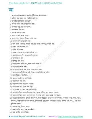 Want more Updates 
http://tanbircox.blogspot.com
1) আ-রো তিানাভারনর মা- কথার পুিু রে োন, কাম োননা
2) আউরে বাঘ োরে পরর (আউরে=অরস্থর)
3) আকাইমযা মাইনরষযর কথা তবরশ
4) আকারে রকনা খায়;পােরে রকনা কয়
5) আকারমর মাঝু , কদু কু িরনর েম
6) আকাঙ্ক্ষার ি মা নাই
7) আকাশ পাোে েিাে
8) আকারশর চােঁদ হারে পাওয়া
9) আকারশ থুেু তিেরে রনরের োরয় পরর
10) আকারশ িােঁদ তপরে চােঁদ রা
11) আে নাংো (নাঙ্গরে) তেরদরক োয়,পাে নাংো (নাঙ্গরে) তিরদরক ায়
12) আগুন চাপা থাকবার নয়
13) আগুন রনরয় তখো
14) আগুন তপাহারে তেরে ত ােঁয়া িইরে হয়
15) আগুরনর কারে রঘ আগু োথ,রপেু বাে
16) আোোর বর বার
17) আোরে িে তবরশ
18) আরে আপন িামাে কর,তশরষ পররক রেরয় র
19) আরে তেরে বারঘ খায়
20) আরে তেরে বারঘ খায়, পারে তেরে তিানা পায়
21) আরে তেরেও রনবেংরশর বযািা,রপরে তেরেও রনবেংরশর বযািা
22) আরে রেো, তশরষ রম া
23) আরে দশেন ার পরর গুণ রবচারর
24) আরে দুঃখ পরর িুখ
25) আরে দশেন ার রপরে গুণ রবচারর
26) আরে তদও করর রপরে রদব বরর
27) আরে তদখ, পরর েও, তশরষ দাও করর
28) আরে না বুরঝরে বাো তেৌবরনর ভরর,পশ্চারে কােঁরদরে হরব নয়রনর তঝারর
29) আরে ভাে রেে তেরে োেদরা বুরন, রক কাে কররে তেরে এেঁরর েরু রকরন
30) আচররা রবনরয়া রবদযা প্ররেষ্ঠা ে থেদশেনম্; রনষ্ঠা বৃরিস্তরপা দানং নব া কু েেক্ষণম্ িদাচার, রবনয়, রবদযা, খযারে,
ে থেদশেন, শাস্ত্রানুরমারদে রমে আিরি, ব্রাহ্মরণারচে বৃরি(অথোৎ তবদা যয়ন প্রভৃ রে), েপিযা এবং দান__ এই নয়রি
কু ে রনর েক্ষণ
31) আচারর বারা, রবচারর এরা
32) আোর খারে কযা?- রাস্তা আোইোম
33) আে আম র, কাে িরকর
 