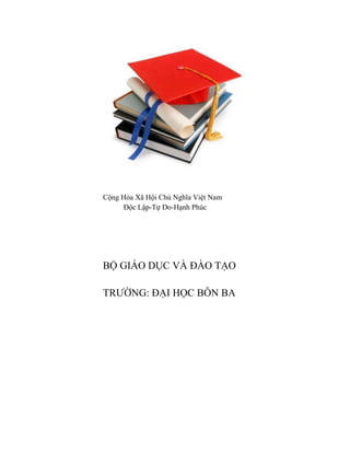 Cộng Hòa Xã Hội Chủ Nghĩa Việt Nam 
Độc Lập-Tự Do-Hạnh Phúc 
BỘ GIÁO DỤC VÀ ĐÀO TẠO 
TRƯỜNG: ĐẠI HỌC BÔN BA 
 