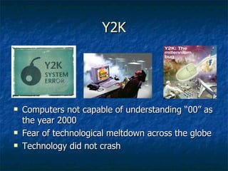 Y2KY2K
 Computers not capable of understanding “00” asComputers not capable of understanding “00” as
the year 2000the year 2000
 Fear of technological meltdown across the globeFear of technological meltdown across the globe
 Technology did not crashTechnology did not crash
 