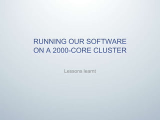 Running our software on a 2000-core cluster Lessons learnt 