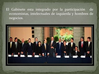 El Gabinete esta integrado por la participación de
economistas, intelectuales de izquierda y hombres de
negocios.
 