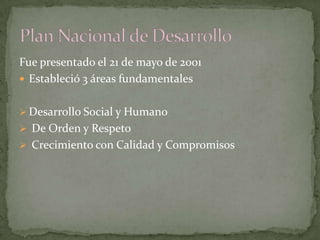 Fue presentado el 21 de mayo de 2001
 Estableció 3 áreas fundamentales
 Desarrollo Social y Humano
 De Orden y Respeto
 Crecimiento con Calidad y Compromisos
 