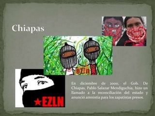 En diciembre de 2000, el Gob. De
Chiapas, Pablo Salazar Mendiguchía, hizo un
llamado a la reconciliación del estado y
anunció amnistía para los zapatistas presos.
 
