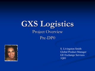 GXS Logistics Project Overview Pre-DP0 S. Livingston Smith Global Product Manager GE Exchange Services  1Q01 