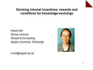 Devising intranet incentives: rewards and
      conditions for knowledge exchange




Hazel Hall
Senior Lecturer
School of Computing
Napier University, Edinburgh



h.hall@napier.ac.uk


                                                1
 