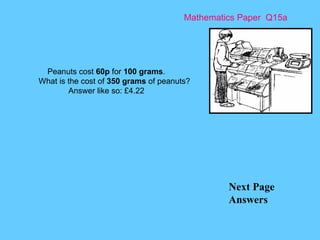 Mathematics Paper  Q15a Next Page Answers Peanuts cost  60p  for  100 grams . What is the cost of  350 grams  of peanuts? Answer like so: £4.22 