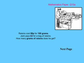 Mathematics Paper  Q15a Next Page Raisins cost  80p  for  100 grams . Jack pays  £2  for a bag of raisins. How many  grams of raisins  does he get? 