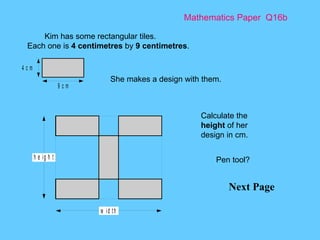 Mathematics Paper  Q16b Next Page Kim has some rectangular tiles. Each one is  4 centimetres  by  9 centimetres . She makes a design with them.  Calculate the  height  of her design in cm.  Pen tool? 