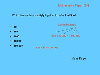 Mathematics Paper  Q18 Next Page Which two numbers  multiply  together to make  1 million ? 10 100 1000 10 000 100 000 100 x 10 000 = 1 000 000 Count the zeros 6 A and E also works! 