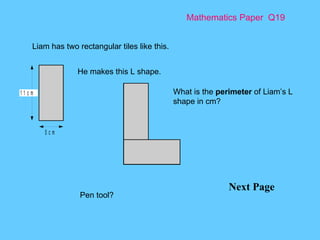 Mathematics Paper  Q19 Next Page Liam has two rectangular tiles like this.  He makes this L shape.  What is the  perimeter  of Liam’s L shape in cm?  Pen tool? 