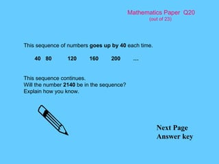Mathematics Paper  Q20 (out of 23) Next Page Answer key This sequence of numbers  goes up by 40  each time. 40 80 120 160 200 … This sequence continues. Will the number  2140  be in the sequence? Explain how you know. 