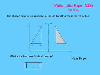 Mathematics Paper  Q22a   (out of 23) Next Page The shaded triangle is a reflection of the left hand triangle in the mirror line.  What is the first co-ordinate of point A? 
