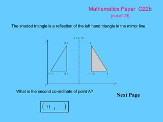 Mathematics Paper  Q22b   (out of 23) Next Page The shaded triangle is a reflection of the left hand triangle in the mirror line.  What is the second co-ordinate of point A? 11 
