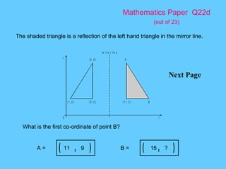 Mathematics Paper  Q22d   (out of 23) Next Page The shaded triangle is a reflection of the left hand triangle in the mirror line.  What is the first co-ordinate of point B? 11  9 A = 15  ? B = 