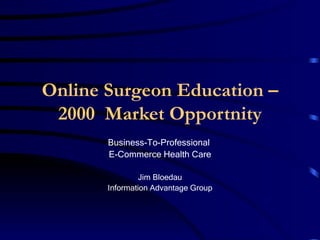 Online Surgeon Education – 2000  Market Opportunity Business-To-Professional  E-Commerce Health Care Jim Bloedau Information Advantage Group Raised $6 million in cash and kind 