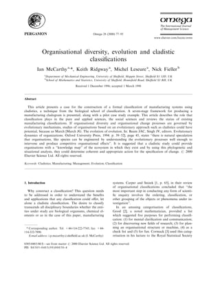 Omega 28 (2000) 77±95
                                                                                                  www.elsevier.com/locate/orms




              Organisational diversity, evolution and cladistic
                               classi®cations
           Ian McCarthy a,*, Keith Ridgway a, Michel Leseure a, Nick Fieller b
               a
                  Department of Mechanical Engineering, University of Sheeld, Mappin Street, Sheeld S1 3JD, UK
               b
                  School of Mathematics and Statistics, University of Sheeld, Houns®eld Road, Sheeld S3 RH, UK
                                        Received 1 December 1996; accepted 1 March 1998



Abstract

   This article presents a case for the construction of a formal classi®cation of manufacturing systems using
cladistics, a technique from the biological school of classi®cation. A seven-stage framework for producing a
manufacturing cladogram is presented, along with a pilot case study example. This article describes the role that
classi®cation plays in the pure and applied sciences, the social sciences and reviews the status of existing
manufacturing classi®cations. If organisational diversity and organisational change processes are governed by
evolutionary mechanisms, studies of organisations based on an evolutionary approach such as cladistics could have
potential, because as March [March JG. The evolution of evolution. In: Baum JAC, Singh JV, editors. Evolutionary
dynamics of organizations. Oxford University Press, 1994. p. 39±52], page 45, states ``there is natural speculation
that organisations, like species can be engineered by understanding the evolutionary processes well enough to
intervene and produce competitive organisational e€ects''. It is suggested that a cladistic study could provide
organisations with a ``knowledge map'' of the ecosystem in which they exist and by using this phylogenetic and
situational analysis, they could determine coherent and appropriate action for the speci®cation of change. # 2000
Elsevier Science Ltd. All rights reserved.

Keywords: Cladistics; Manufacturing; Management; Evolution; Classi®cation




1. Introduction                                                      systems. Carper and Snizek [1, p. 65], in their review
                                                                     of organisational classi®cations concluded that ``the
   Why construct a classi®cation? This question needs                most important step in conducting any form of scienti-
to be addressed in order to understand the bene®ts                   ®c enquiry involves the ordering, classi®cation, or
and applications that any classi®cation could o€er, let              other grouping of the objects or phenomena under in-
alone a cladistic classi®cation. The desire to classify              vestigation''.
transcends all disciplinary boundaries whether the enti-               In an amusing categorisation of classi®cations,
ties under study are biological organisms, chemical el-              Good [2], a noted mathematician, provided a list
ements or as in the case of this paper, manufacturing                which suggested ®ve purposes for performing classi®-
                                                                     cation: (1) for mental clari®cation and communication;
                                                                     (2) for discovering new ®elds of research; (3) for plan-
 * Corresponding author. Tel. +44-114-222-7745; fax: +44-            ning an organisational structure or machine, (4) as a
114-222-7890.                                                        check list and (5) for fun. Cormack [3] used this categ-
   E-mail address: i.p.mccarthy@sheeld.ac.uk (I. McCarthy)          orisation in his lecture to the Royal Statistical Society

0305-0483/00/$ - see front matter # 2000 Elsevier Science Ltd. All rights reserved.
PII: S 0 3 0 5 - 0 4 8 3 ( 9 9 ) 0 0 0 3 0 - 4
 