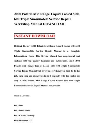 2000 Polaris Mid Range Liquid Cooled 500s
600 Triple Snowmobile Service Repair
Workshop Manual DOWNLOAD


INSTANT DOWNLOAD

Original Factory 2000 Polaris Mid Range Liquid Cooled 500s 600

Triple   Snowmobile    Service   Repair   Manual   is   a   Complete

Informational Book. This Service Manual has easy-to-read text

sections with top quality diagrams and instructions. Trust 2000

Polaris Mid Range Liquid Cooled 500s 600 Triple Snowmobile

Service Repair Manual will give you everything you need to do the

job. Save time and money by doing it yourself, with the confidence

only a 2000 Polaris Mid Range Liquid Cooled 500s 600 Triple

Snowmobile Service Repair Manual can provide.



Models Covers:



Indy 500

Indy 500 Classic

Indy Classic Touring

Indy Widetrak LX
 