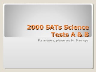 2000 SATs Science Tests A & B For answers, please see Mr Stanhope 