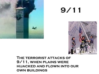 9/11
The terrorist attacks of
9/11, when plains were
hijacked and flown into our
own buildings
 