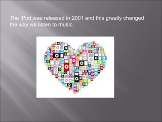 The iPod was released in 2001 and this greatly changed
the way we listen to music.
 