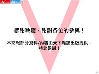 感謝聆聽，謝謝各位的參與！
本簡報部分資料/內容由天下雜誌出版提供，
特此致謝！
46
 