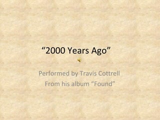 “ 2000 Years Ago” Performed by Travis Cottrell  From his album “Found” 