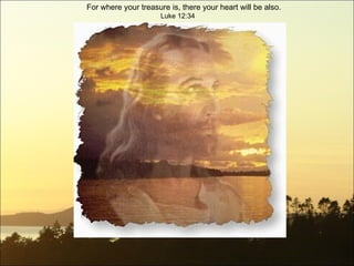 For where your  treasure  is, there your heart will be also.    Luke 12:34 