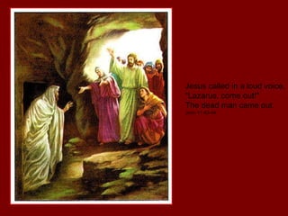 Jesus called in a loud voice, "Lazarus, come out!"  The dead man came out.  John 11:43-44 