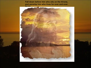 Fall down before him who sits on the throne,  and worship him who lives for ever and ever.  Rev 4:10 