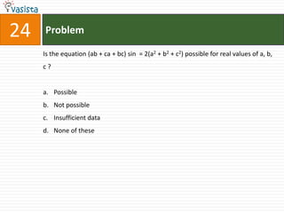 24   Problem

     Is the equation (ab + ca + bc) sin = 2(a2 + b2 + c2) possible for real values of a, b,
     c?


     a. Possible
     b. Not possible
     c. Insufficient data
     d. None of these
 