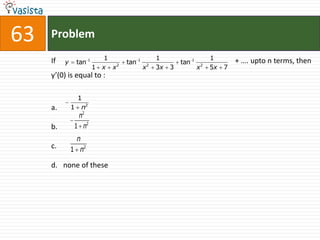 63   Problem

     If                   1                     1                        1        + …. upto n terms, then
          y    tan 1            tan 1                    tan 1
                       1 x x2           x   2
                                                3x   3           x   2
                                                                         5x   7
     y’(0) is equal to :

               1
     a.       1 n2
                n2
     b.        1 n2
               n
     c.       1 n2

     d. none of these
 
