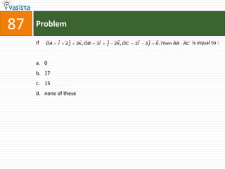 87   Problem
                                                                   
     If   OA   ˆ
               i   2ˆ
                    j   3k, OB   3ˆ
                                  i   ˆ
                                      j    ˆ
                                          2k, OC   2ˆ
                                                    i   3ˆ
                                                         j   ˆ
                                                             k. Then AB AC   is equal to :


     a. 0
     b. 17
     c. 15
     d. none of these
 