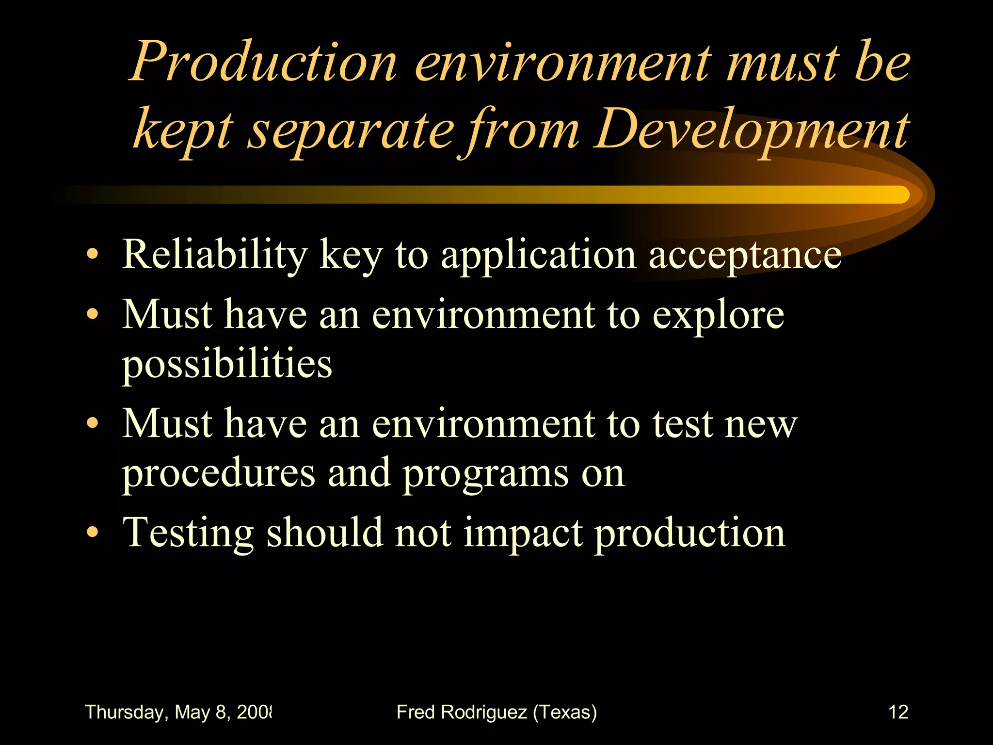 Production environment must be kept separate from Development Reliability key to application acceptance Must have an environment to explore possibilities Must have an environment to test new procedures and programs on Testing should not impact production 