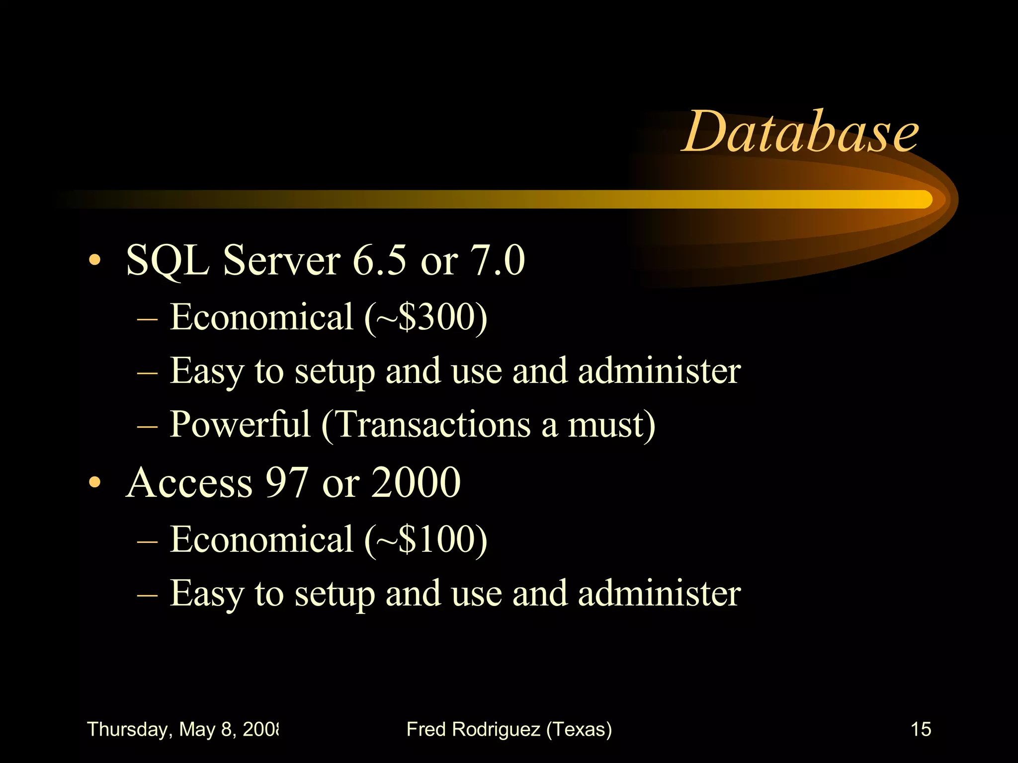 Database  SQL Server 6.5 or 7.0 Economical (~$300) Easy to setup and use and administer Powerful (Transactions a must) Access 97 or 2000 Economical (~$100) Easy to setup and use and administer 