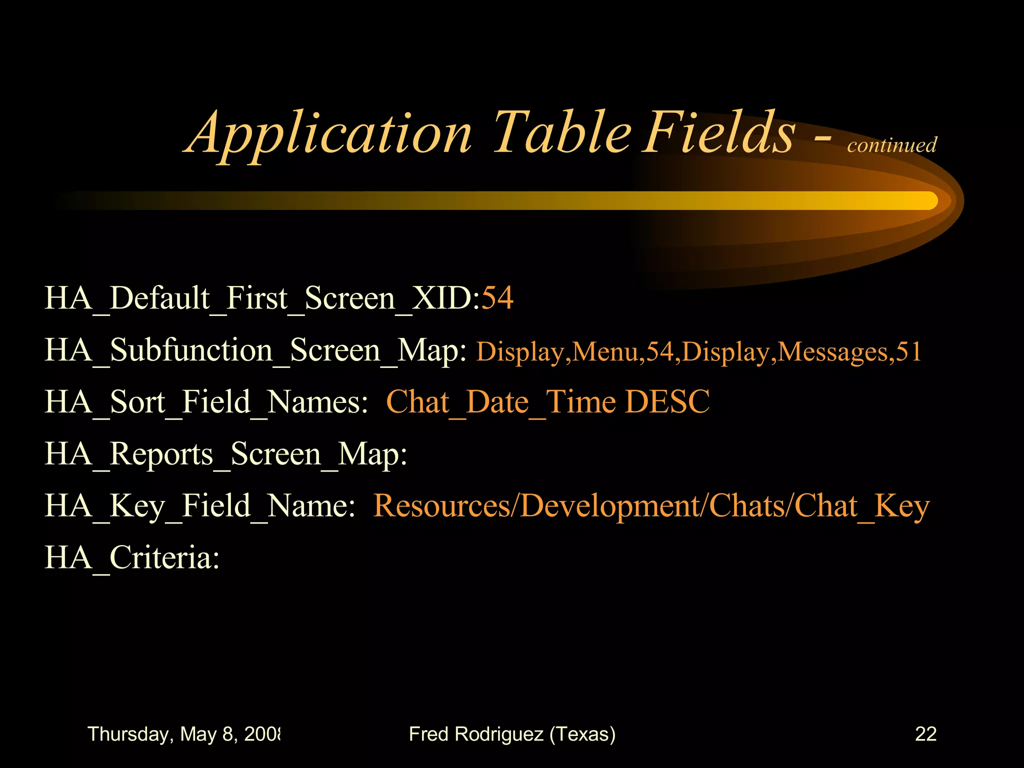 Application Table Fields -  continued HA_Default_First_Screen_XID: 54 HA_Subfunction_Screen_Map:  Display,Menu,54,Display,Messages,51 HA_Sort_Field_Names:  Chat_Date_Time DESC HA_Reports_Screen_Map:  HA_Key_Field_Name:  Resources/Development/Chats/Chat_Key HA_Criteria:  