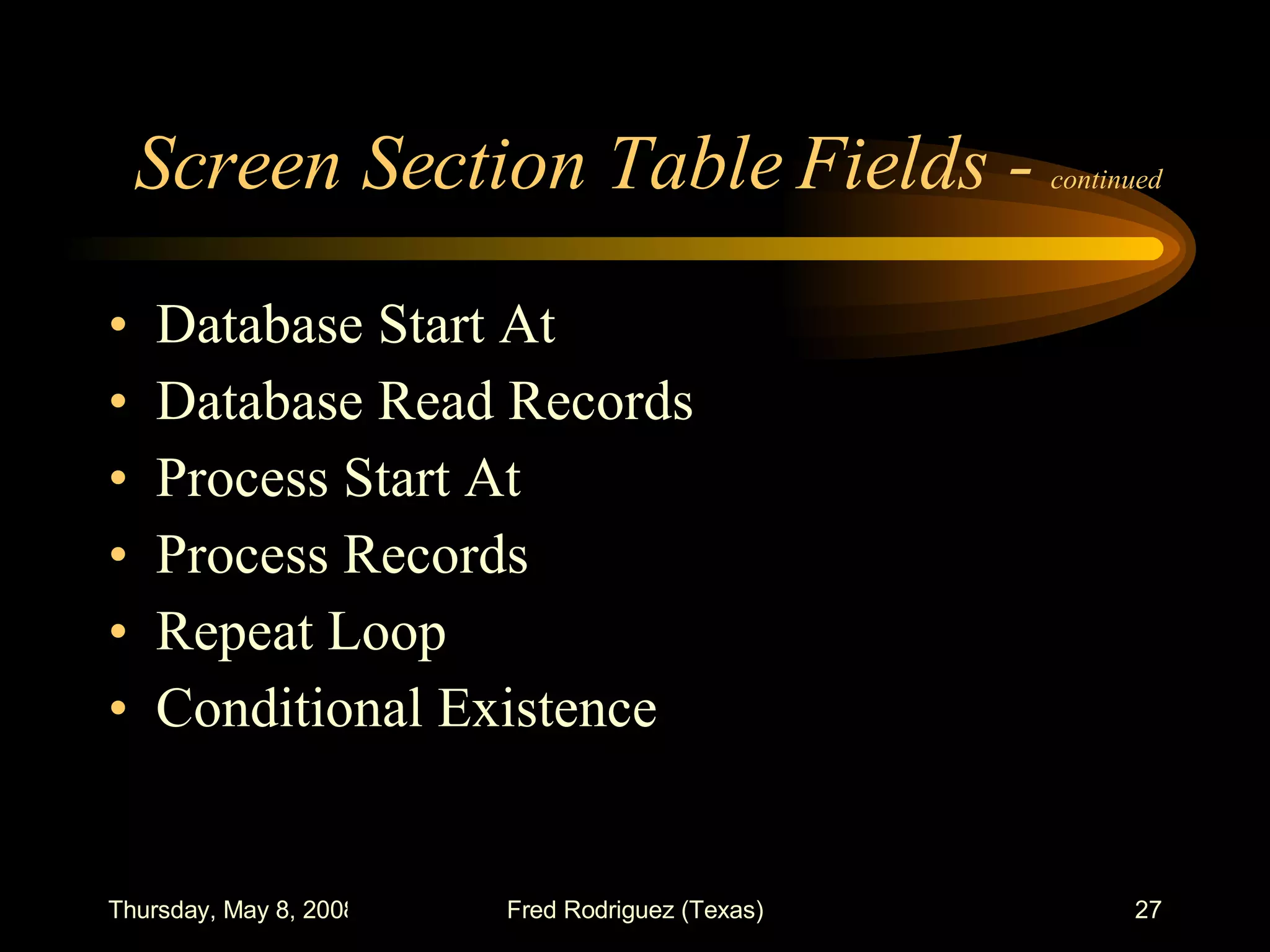Screen Section Table Fields -  continued Database Start At Database Read Records Process Start At Process Records Repeat Loop Conditional Existence 