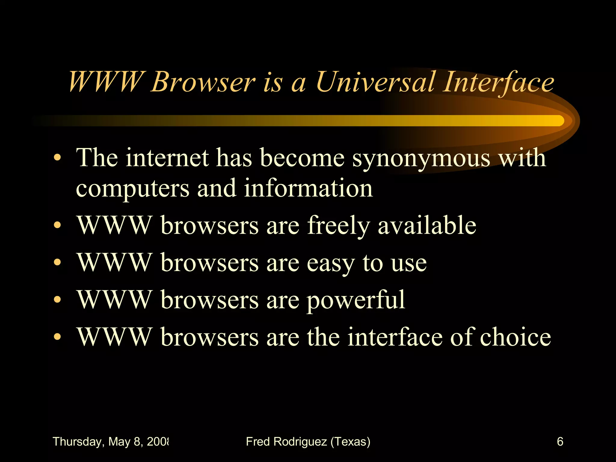 WWW Browser is a Universal Interface   The internet has become synonymous with computers and information WWW browsers are freely available WWW browsers are easy to use WWW browsers are powerful WWW browsers are the interface of choice 